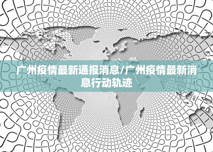 广州疫情最新通报消息/广州疫情最新消息行动轨迹