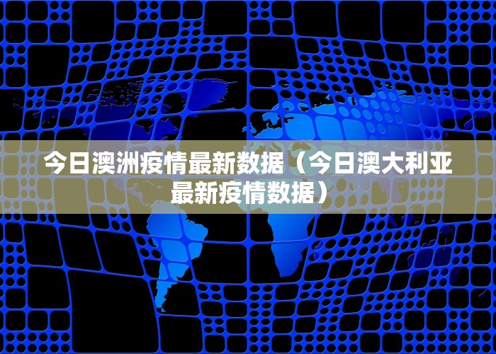 今日澳洲疫情最新数据（今日澳大利亚最新疫情数据）