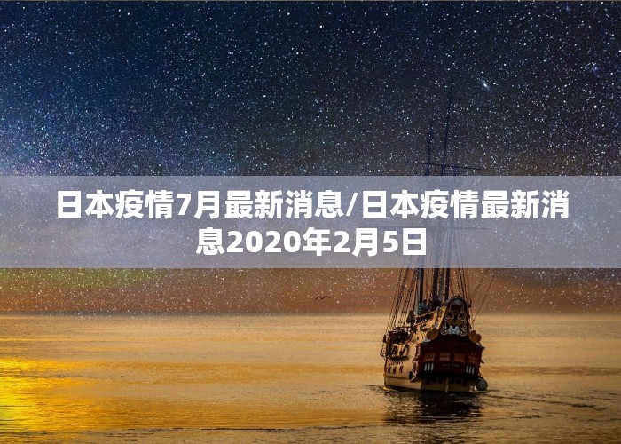 日本疫情7月最新消息/日本疫情最新消息2020年2月5日