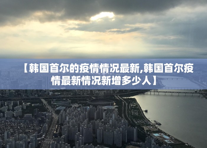 【韩国首尔的疫情情况最新,韩国首尔疫情最新情况新增多少人】