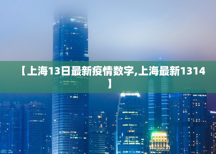 【上海13日最新疫情数字,上海最新1314】