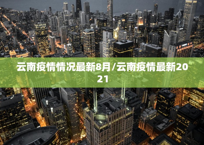 云南疫情情况最新8月/云南疫情最新2021