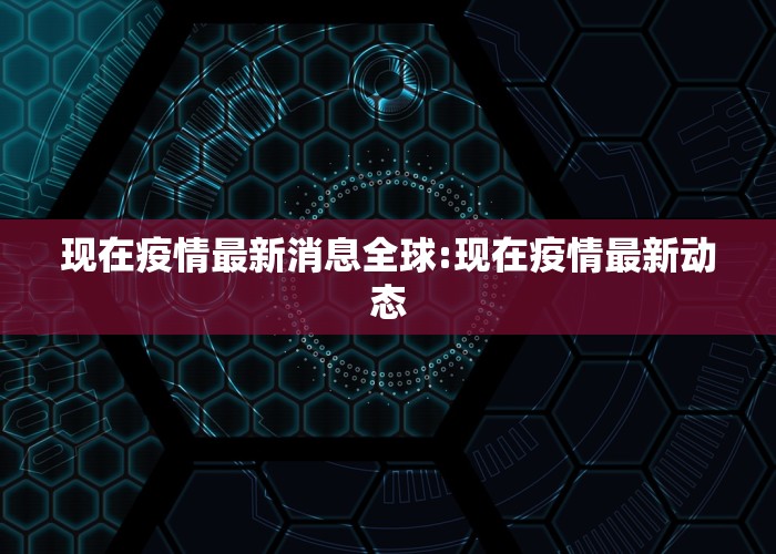 现在疫情最新消息全球:现在疫情最新动态