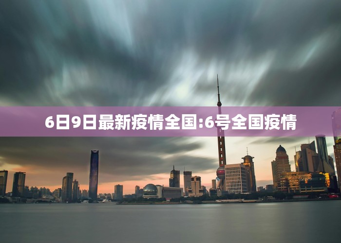 6日9日最新疫情全国:6号全国疫情
