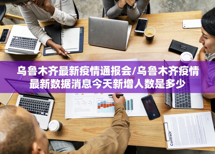 乌鲁木齐最新疫情通报会/乌鲁木齐疫情最新数据消息今天新增人数是多少