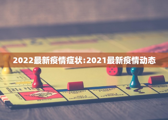 2022最新疫情症状:2021最新疫情动态