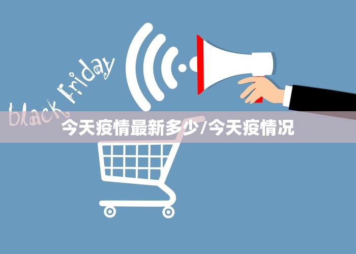 今天疫情最新多少/今天疫情况