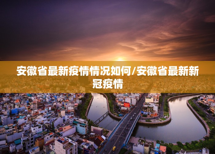 安徽省最新疫情情况如何/安徽省最新新冠疫情