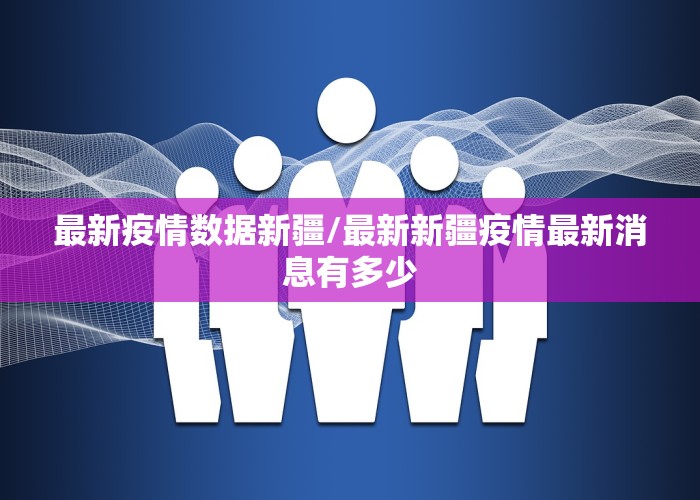 最新疫情数据新疆/最新新疆疫情最新消息有多少