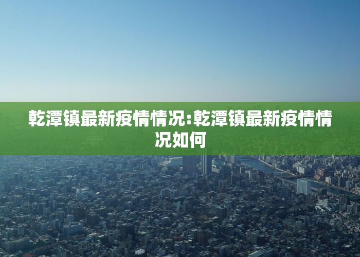 乾潭镇最新疫情情况:乾潭镇最新疫情情况如何