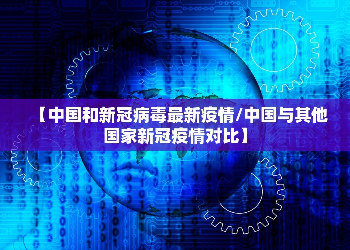 【中国和新冠病毒最新疫情/中国与其他国家新冠疫情对比】