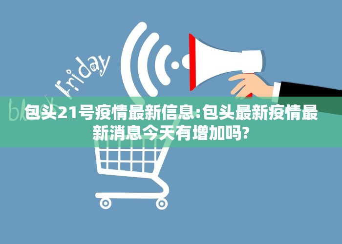 包头21号疫情最新信息:包头最新疫情最新消息今天有增加吗?