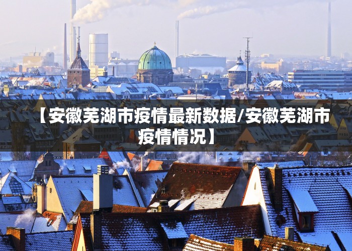 【安徽芜湖市疫情最新数据/安徽芜湖市疫情情况】