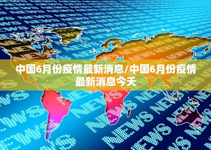 中国6月份疫情最新消息/中国6月份疫情最新消息今天