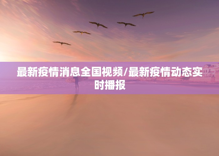 最新疫情消息全国视频/最新疫情动态实时播报