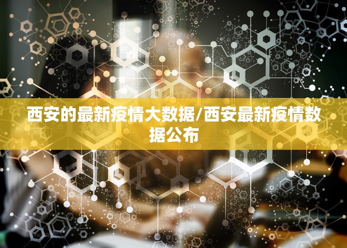 西安的最新疫情大数据/西安最新疫情数据公布