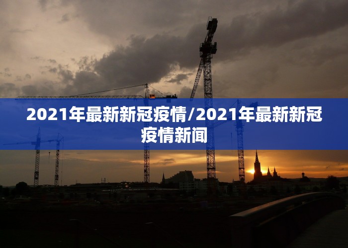 2021年最新新冠疫情/2021年最新新冠疫情新闻