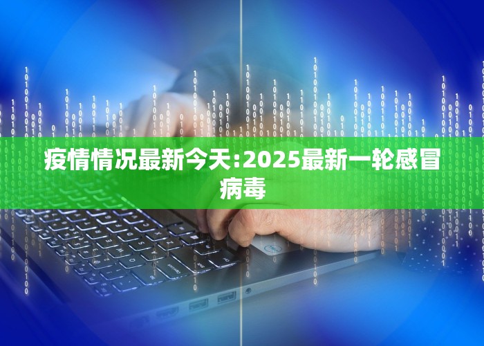 疫情情况最新今天:2025最新一轮感冒病毒