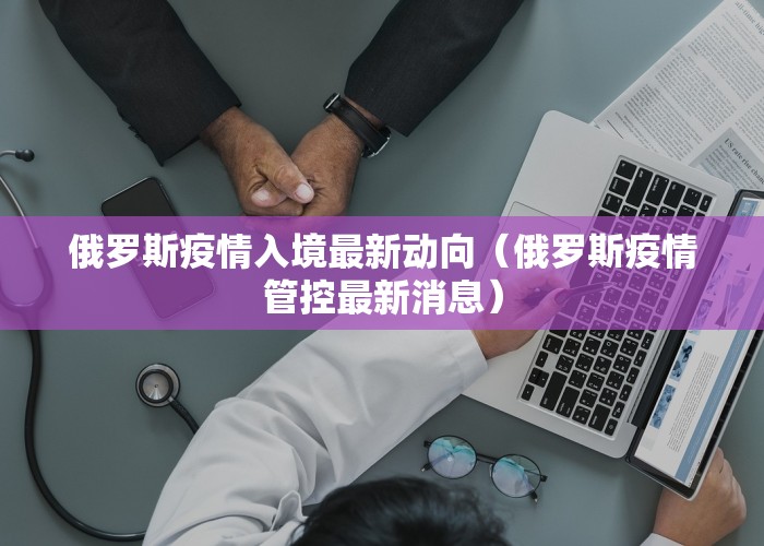 俄罗斯疫情入境最新动向（俄罗斯疫情管控最新消息）