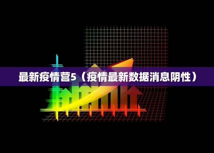 最新疫情营5（疫情最新数据消息阴性）