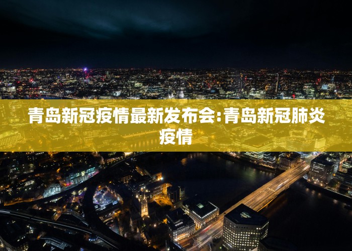 青岛新冠疫情最新发布会:青岛新冠肺炎疫情