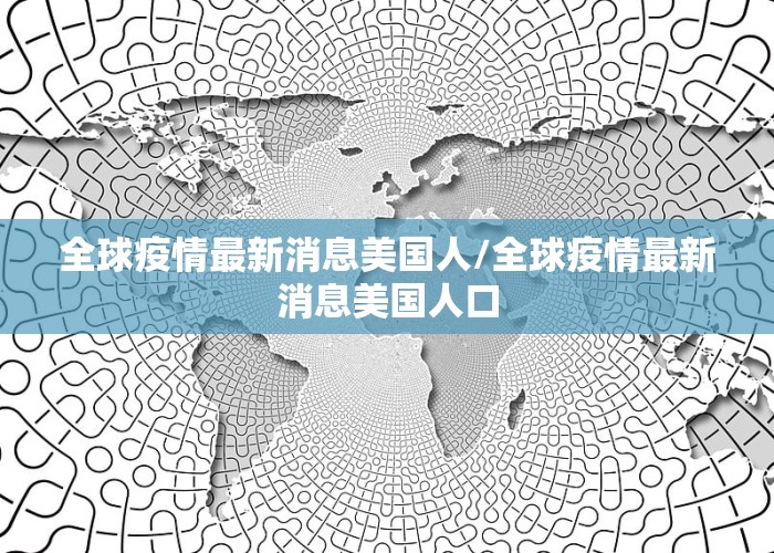 全球疫情最新消息美国人/全球疫情最新消息美国人口