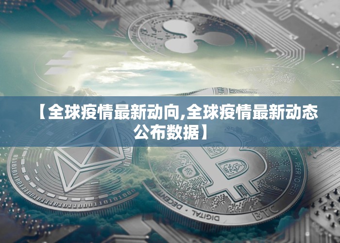 【全球疫情最新动向,全球疫情最新动态公布数据】