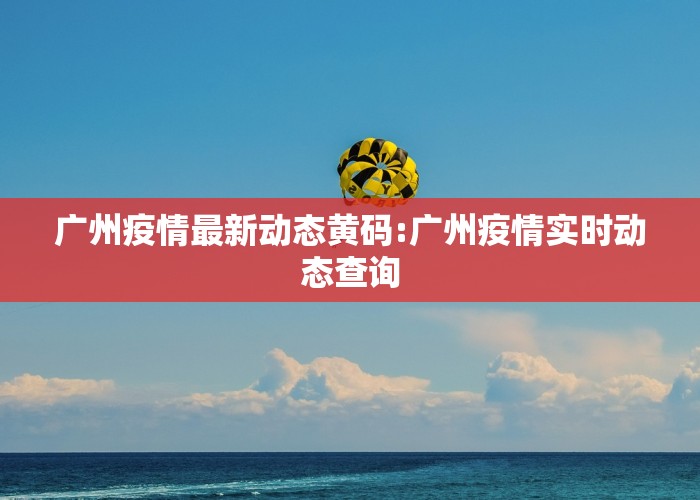 广州疫情最新动态黄码:广州疫情实时动态查询