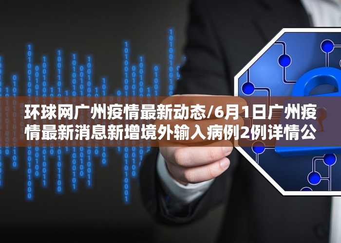 环球网广州疫情最新动态/6月1日广州疫情最新消息新增境外输入病例2例详情公布