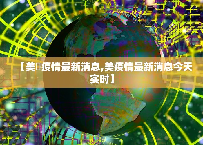 【美囯疫情最新消息,美疫情最新消息今天实时】