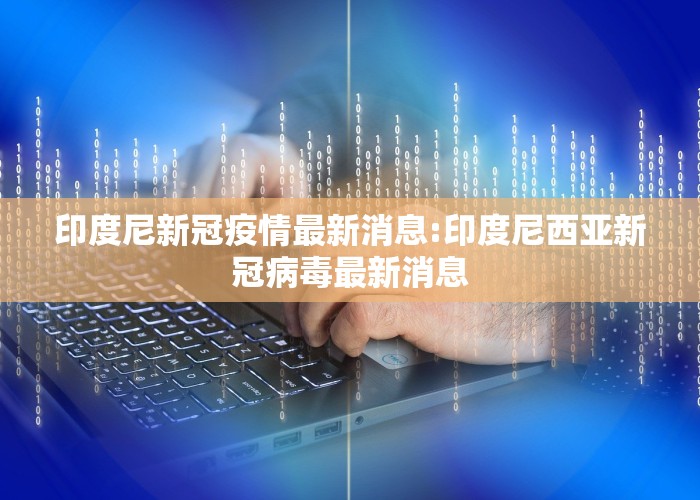 印度尼新冠疫情最新消息:印度尼西亚新冠病毒最新消息