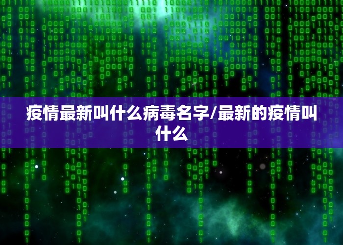 疫情最新叫什么病毒名字/最新的疫情叫什么