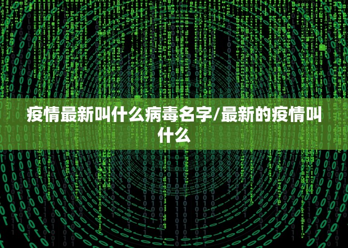 疫情最新叫什么病毒名字/最新的疫情叫什么