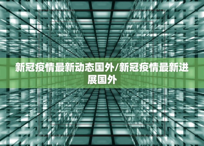 新冠疫情最新动态国外/新冠疫情最新进展国外