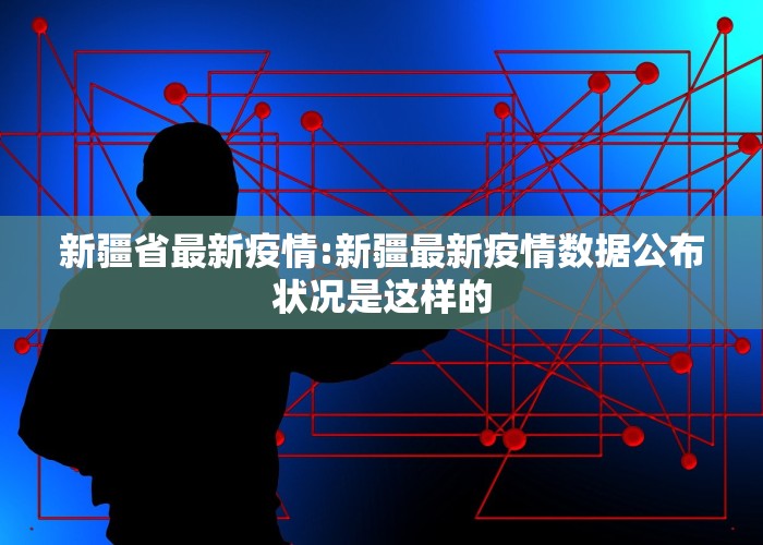 新疆省最新疫情:新疆最新疫情数据公布状况是这样的