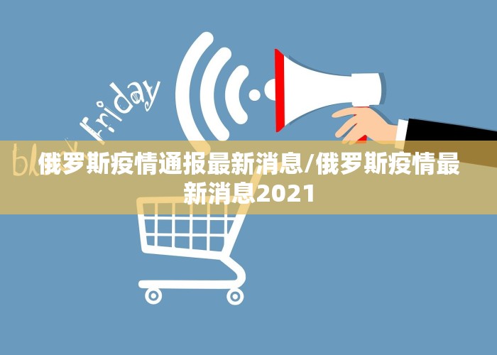 俄罗斯疫情通报最新消息/俄罗斯疫情最新消息2021