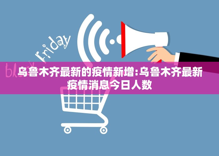 乌鲁木齐最新的疫情新增:乌鲁木齐最新疫情消息今日人数