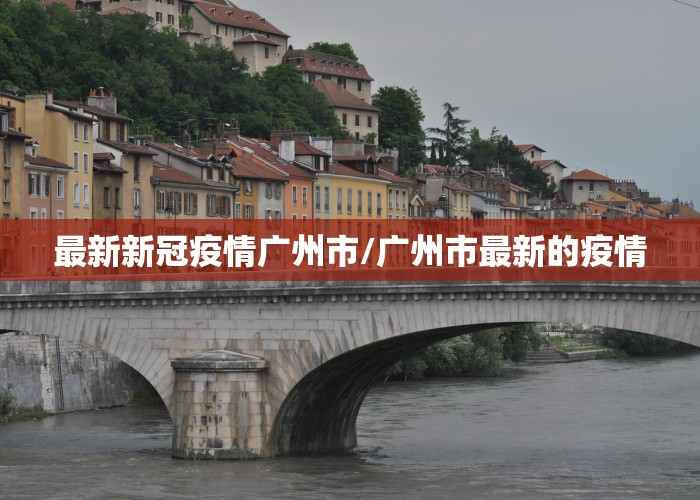 最新新冠疫情广州市/广州市最新的疫情