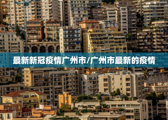 最新新冠疫情广州市/广州市最新的疫情