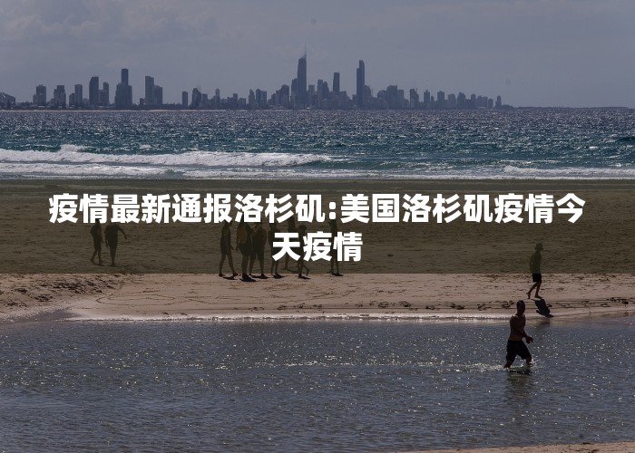 疫情最新通报洛杉矶:美国洛杉矶疫情今天疫情