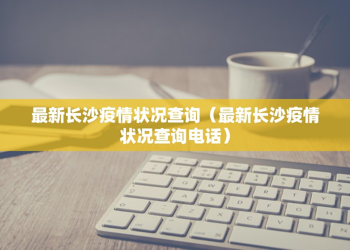 最新长沙疫情状况查询（最新长沙疫情状况查询电话）