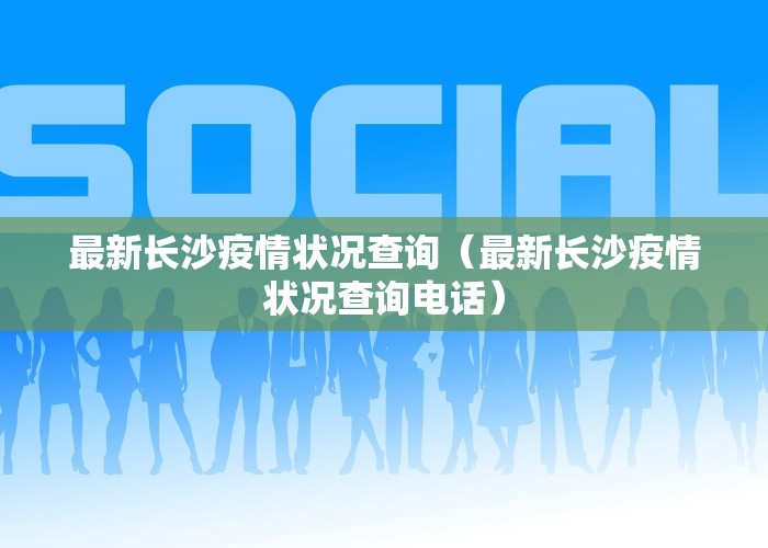 最新长沙疫情状况查询（最新长沙疫情状况查询电话）