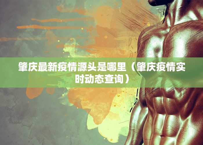 肇庆最新疫情源头是哪里（肇庆疫情实时动态查询）