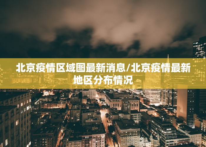 北京疫情区域图最新消息/北京疫情最新地区分布情况
