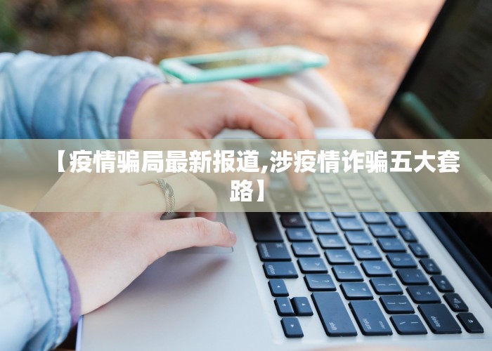 【疫情骗局最新报道,涉疫情诈骗五大套路】
