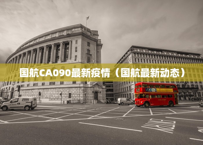 国航CA090最新疫情（国航最新动态）