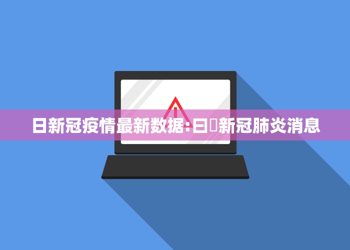 日新冠疫情最新数据:曰夲新冠肺炎消息