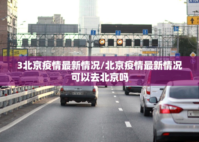 3北京疫情最新情况/北京疫情最新情况可以去北京吗