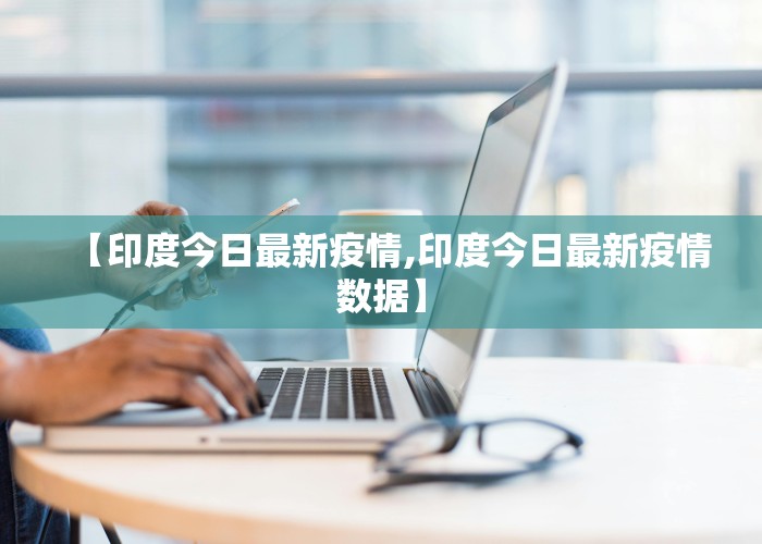 【印度今日最新疫情,印度今日最新疫情数据】