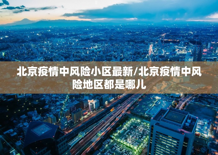 北京疫情中风险小区最新/北京疫情中风险地区都是哪儿